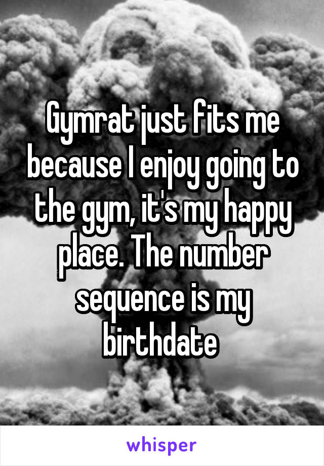 Gymrat just fits me because I enjoy going to the gym, it's my happy place. The number sequence is my birthdate 