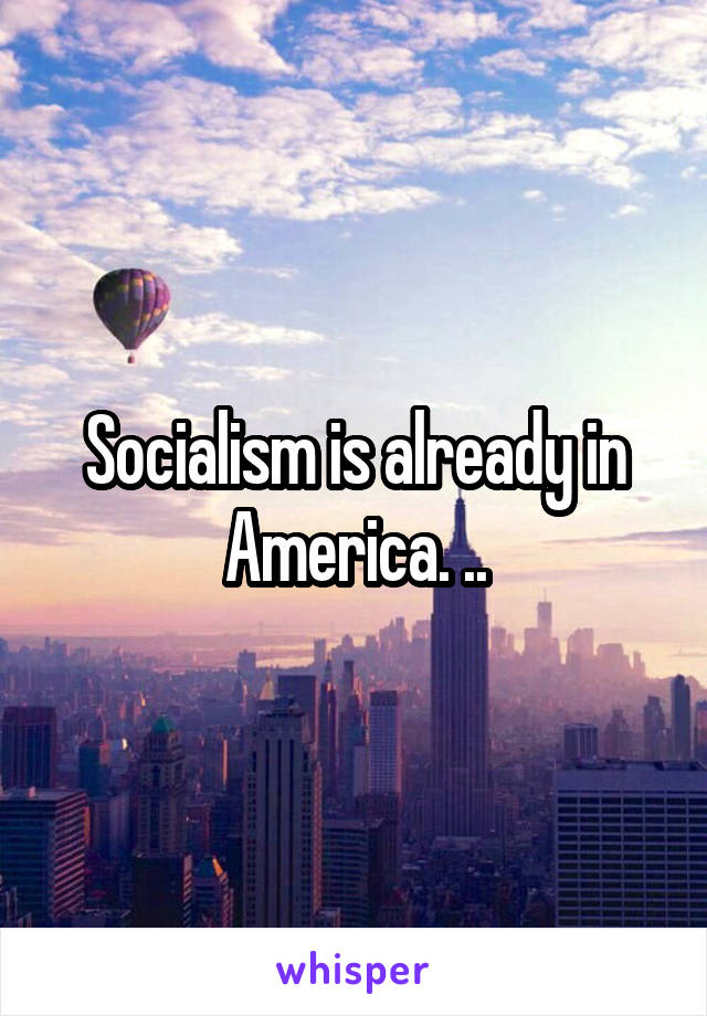 Socialism is already in America. ..