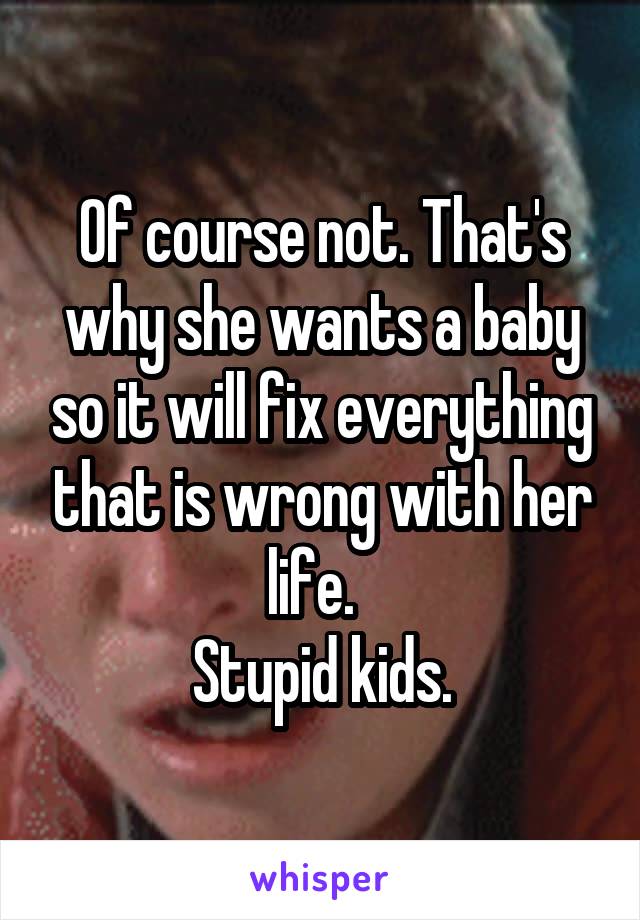 Of course not. That's why she wants a baby so it will fix everything that is wrong with her life.  
Stupid kids.