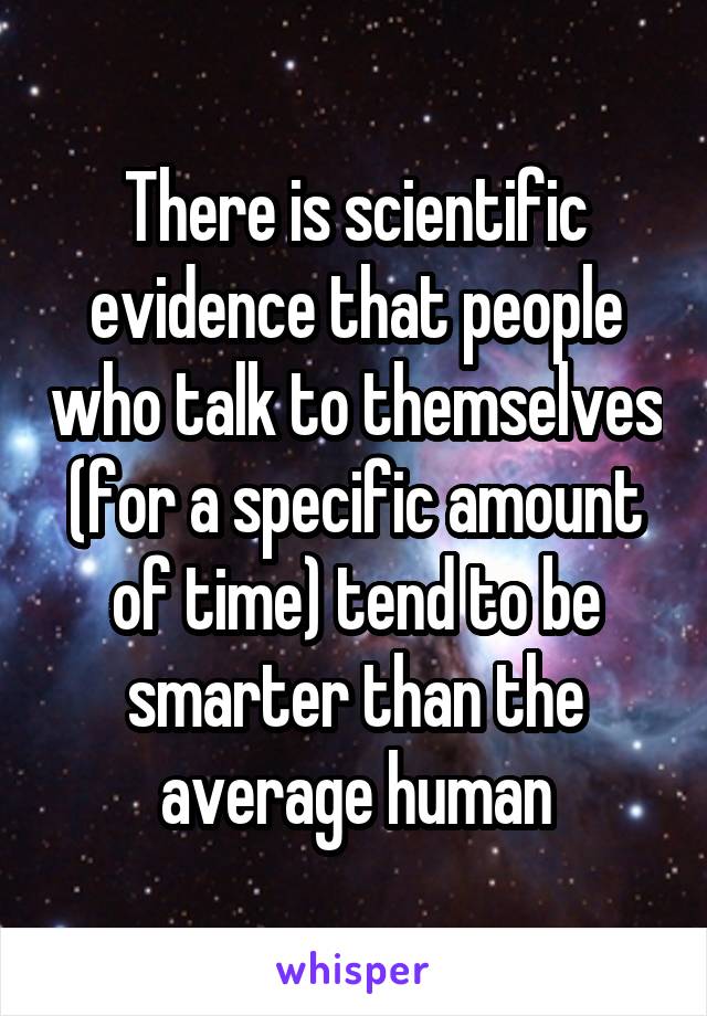 There is scientific evidence that people who talk to themselves (for a specific amount of time) tend to be smarter than the average human