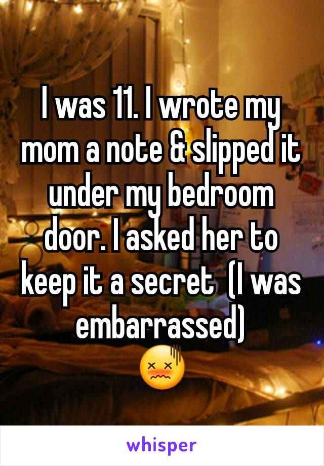 I was 11. I wrote my mom a note & slipped it under my bedroom door. I asked her to keep it a secret  (I was embarrassed)
😖