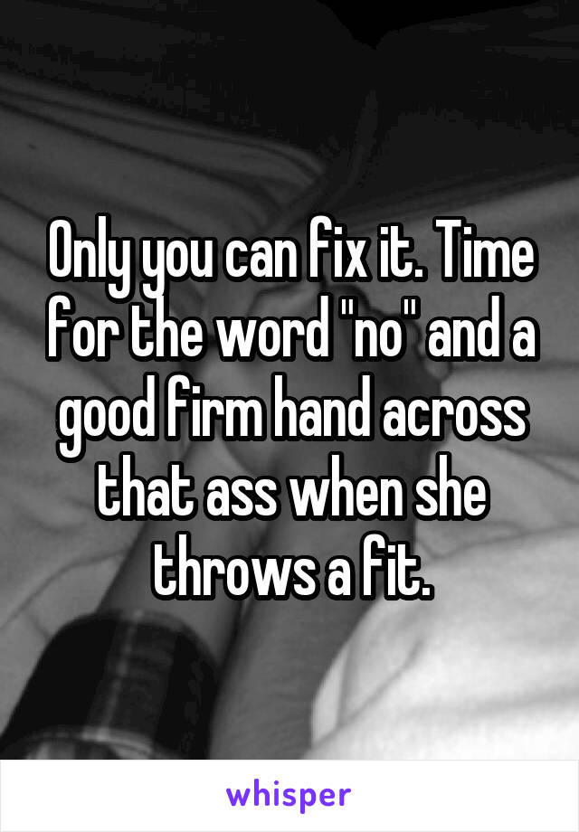 Only you can fix it. Time for the word "no" and a good firm hand across that ass when she throws a fit.