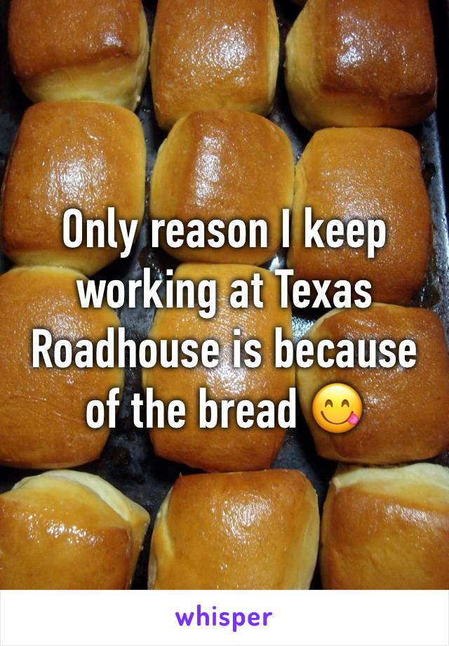 Only reason I keep working at Texas Roadhouse is because of the bread 😋