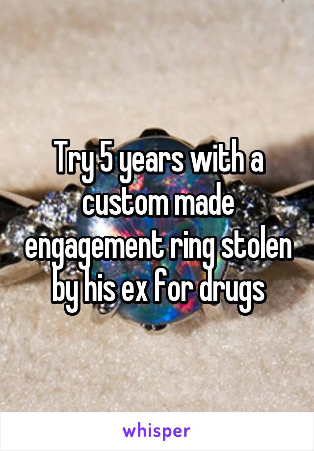 Try 5 years with a custom made engagement ring stolen by his ex for drugs