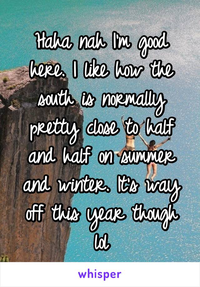 Haha nah I'm good here. I like how the south is normally pretty close to half and half on summer and winter. It's way off this year though lol
