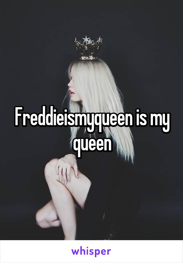 Freddieismyqueen is my queen