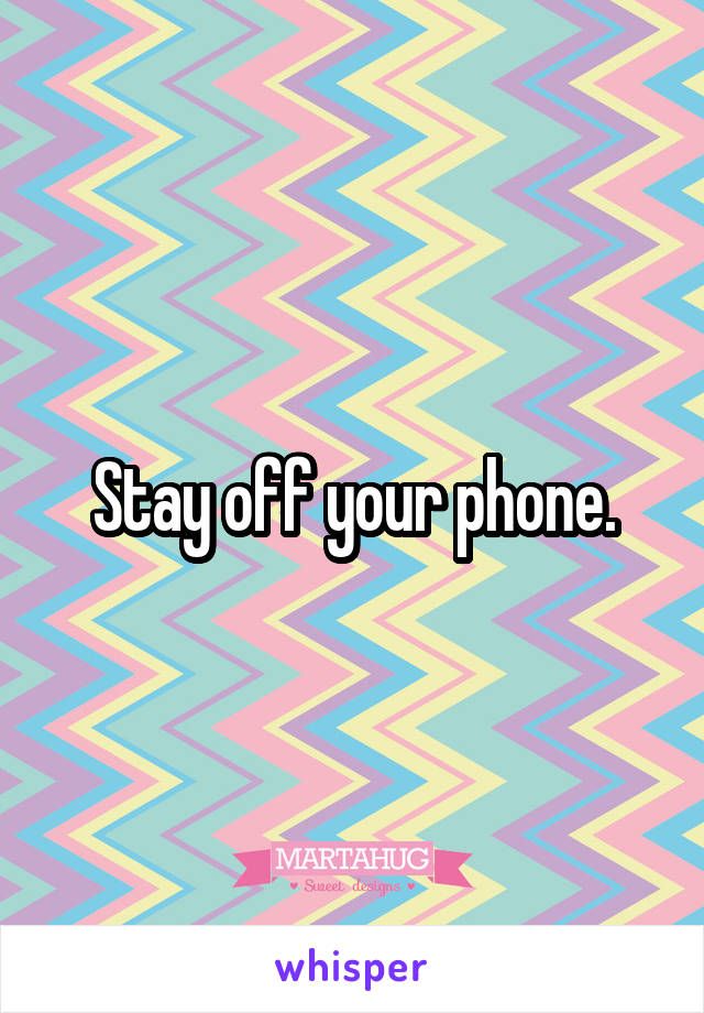 Stay off your phone.