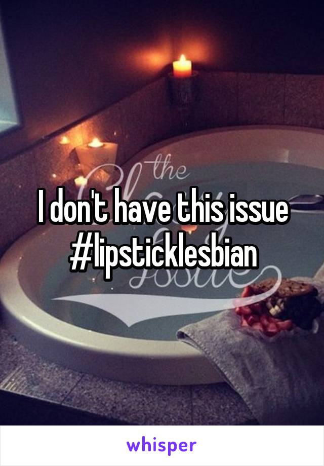 I don't have this issue #lipsticklesbian