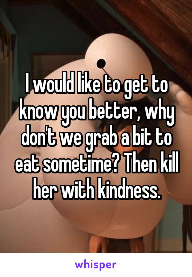 I would like to get to know you better, why don't we grab a bit to eat sometime? Then kill her with kindness.
