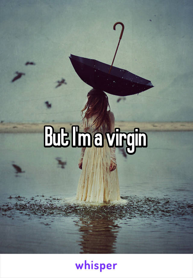 But I'm a virgin 