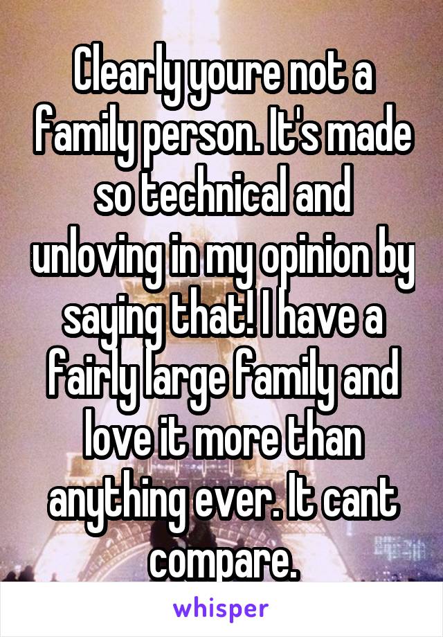 Clearly youre not a family person. It's made so technical and unloving in my opinion by saying that! I have a fairly large family and love it more than anything ever. It cant compare.