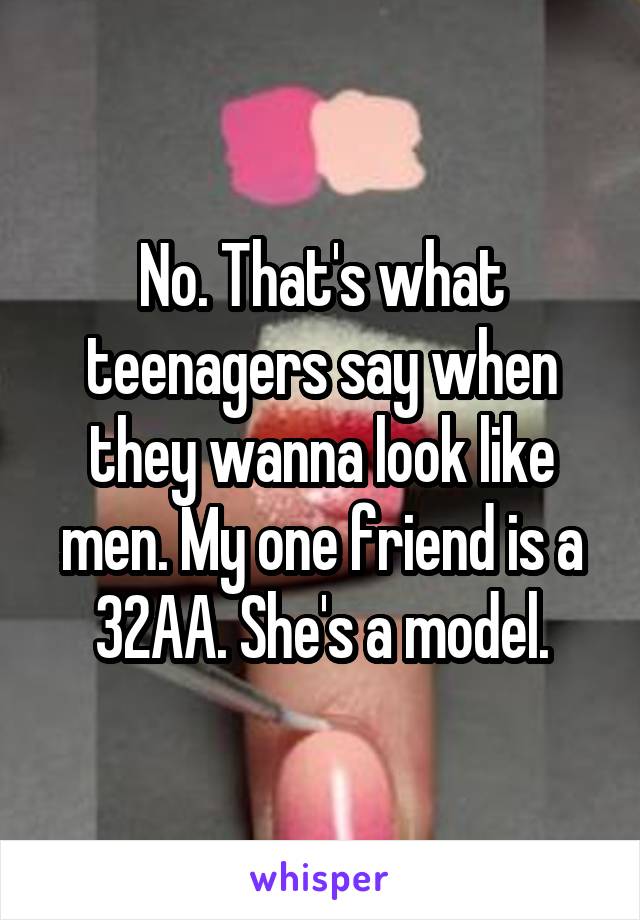 No. That's what teenagers say when they wanna look like men. My one friend is a 32AA. She's a model.
