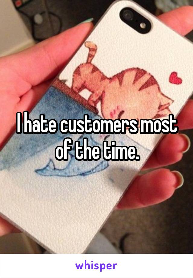 I hate customers most of the time.