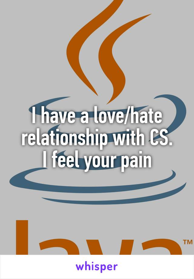 I have a love/hate relationship with CS.
I feel your pain