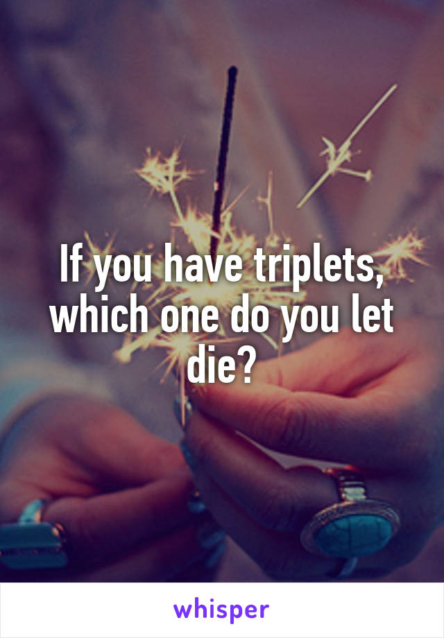If you have triplets, which one do you let die?