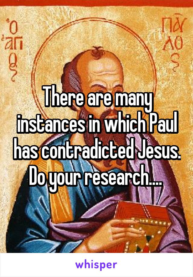 There are many instances in which Paul has contradicted Jesus. Do your research.... 