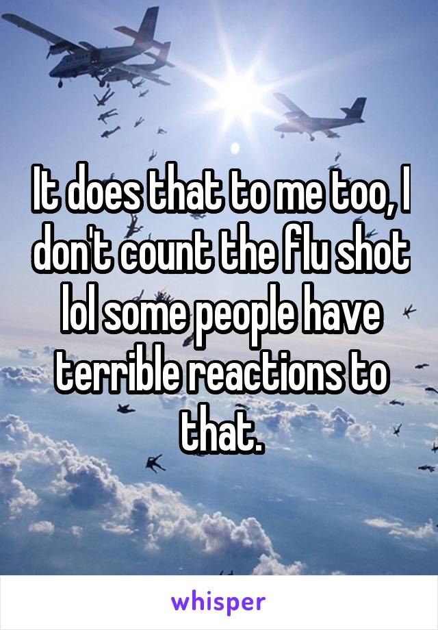 It does that to me too, I don't count the flu shot lol some people have terrible reactions to that.