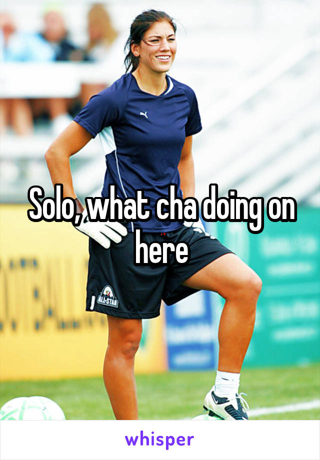 Solo, what cha doing on here