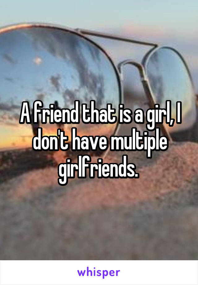 A friend that is a girl, I don't have multiple girlfriends. 