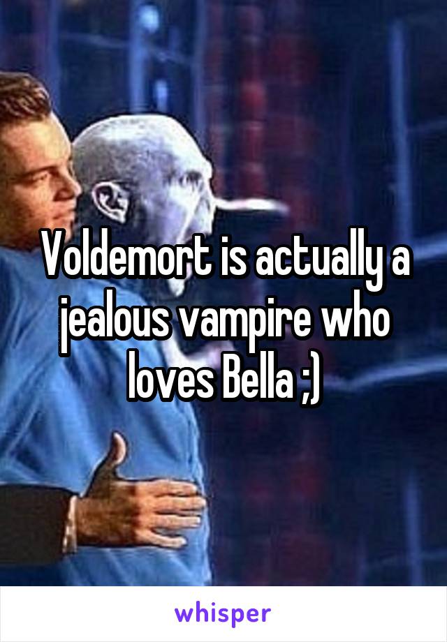 Voldemort is actually a jealous vampire who loves Bella ;)