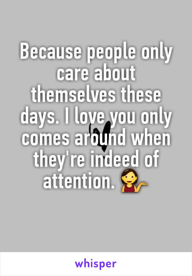 Because people only care about themselves these days. I love you only comes around when they're indeed of attention. 💁