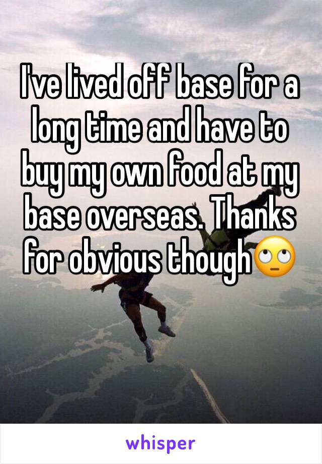 I've lived off base for a long time and have to buy my own food at my base overseas. Thanks for obvious though🙄