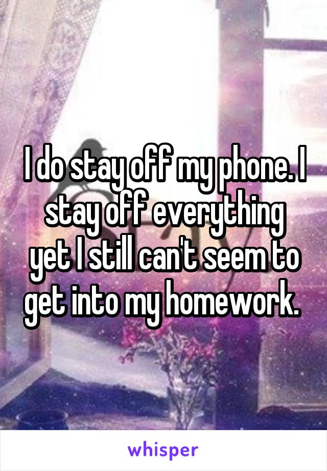 I do stay off my phone. I stay off everything yet I still can't seem to get into my homework. 