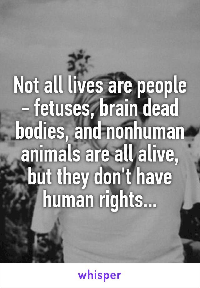 Not all lives are people - fetuses, brain dead bodies, and nonhuman animals are all alive, but they don't have human rights...