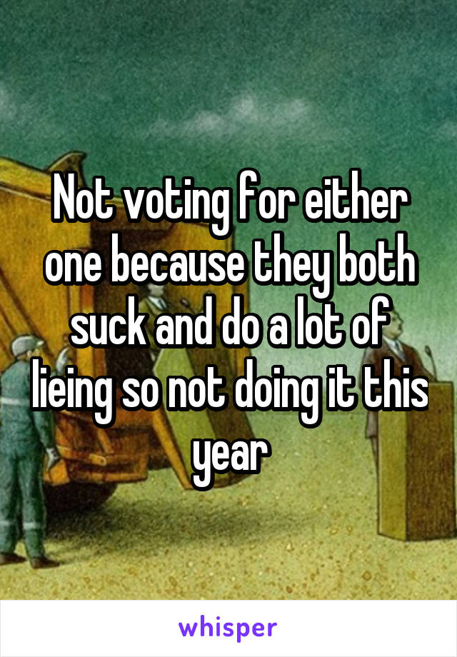 Not voting for either one because they both suck and do a lot of lieing so not doing it this year