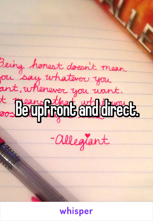 Be upfront and direct.