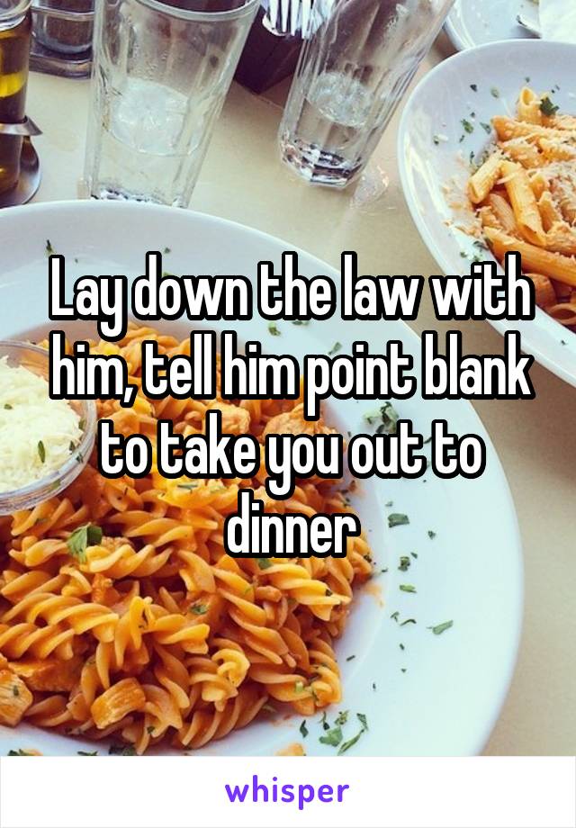 Lay down the law with him, tell him point blank to take you out to dinner
