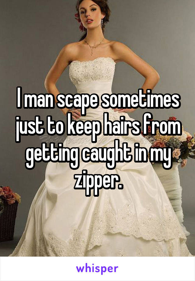I man scape sometimes just to keep hairs from getting caught in my zipper.
