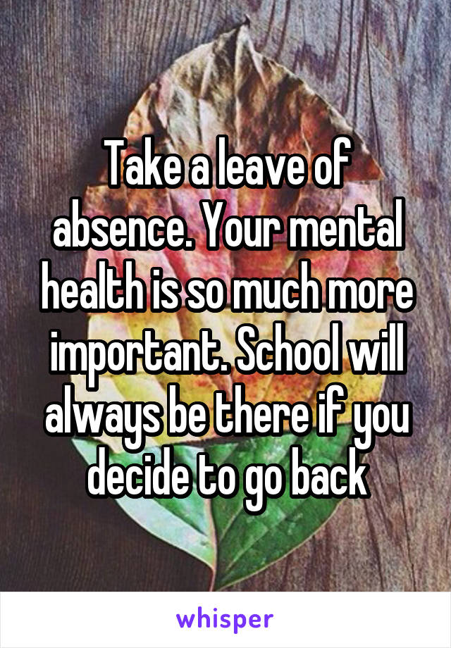 Take a leave of absence. Your mental health is so much more important. School will always be there if you decide to go back