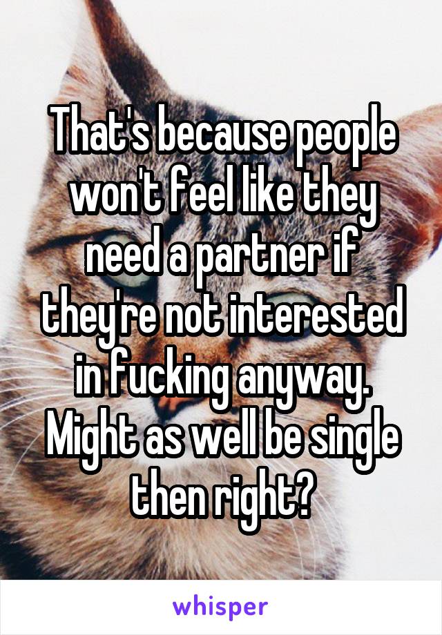 That's because people won't feel like they need a partner if they're not interested in fucking anyway. Might as well be single then right?