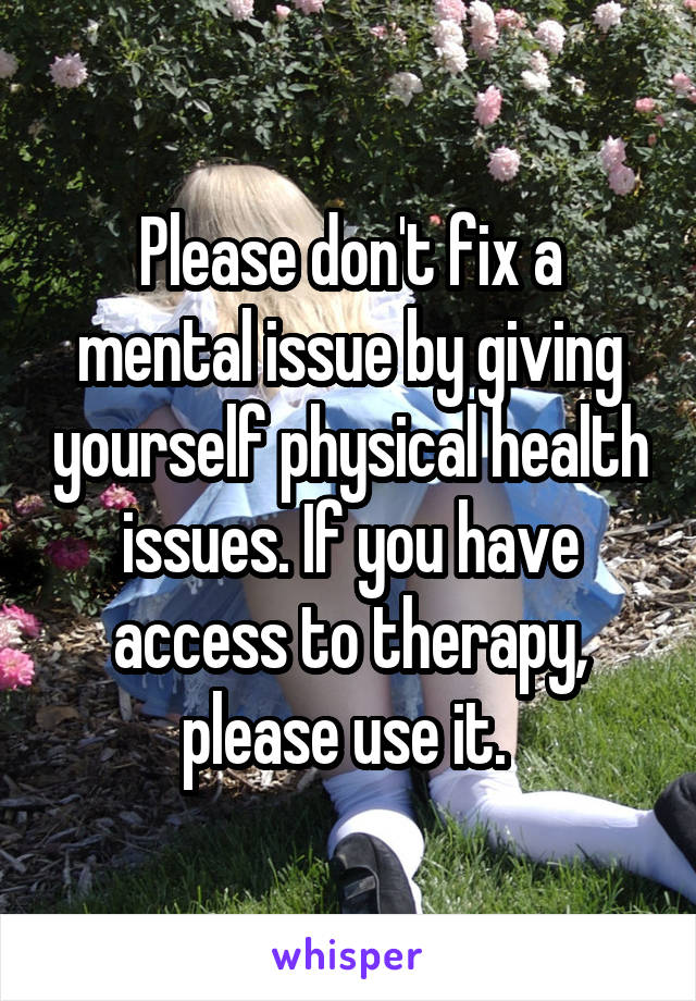 Please don't fix a mental issue by giving yourself physical health issues. If you have access to therapy, please use it. 