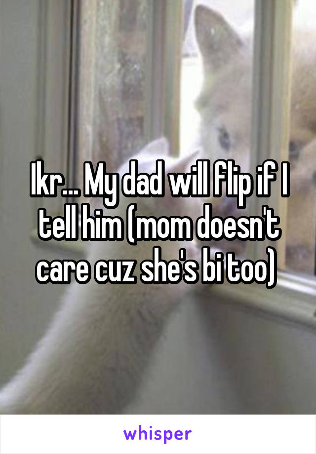 Ikr... My dad will flip if I tell him (mom doesn't care cuz she's bi too) 