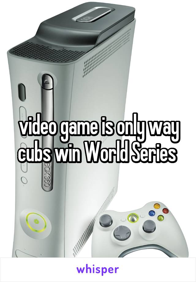video game is only way cubs win World Series 