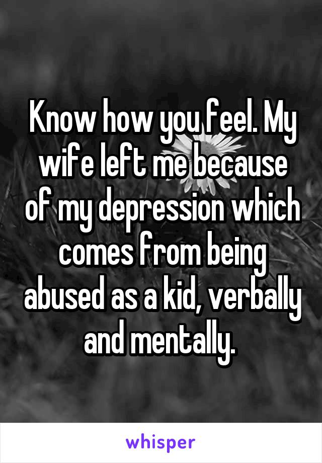 Know how you feel. My wife left me because of my depression which comes from being abused as a kid, verbally and mentally. 