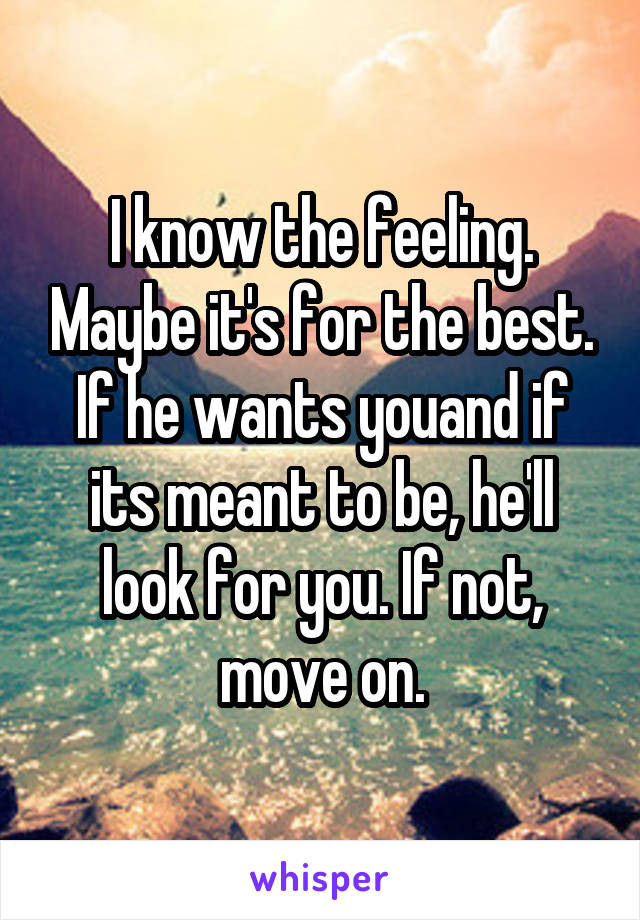 I know the feeling. Maybe it's for the best. If he wants youand if its meant to be, he'll look for you. If not, move on.