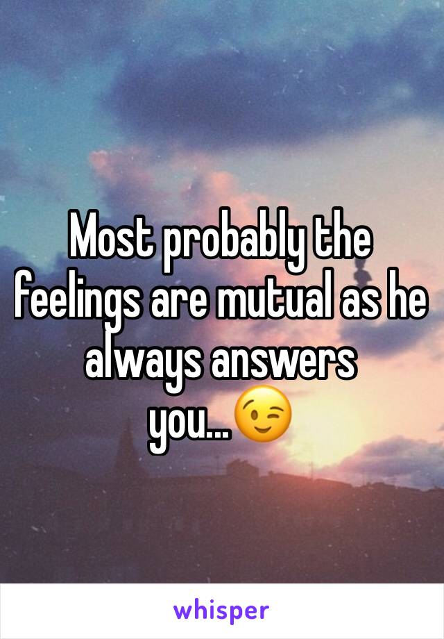 Most probably the feelings are mutual as he always answers you...😉