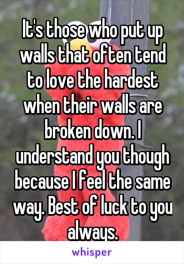 It's those who put up walls that often tend to love the hardest when their walls are broken down. I understand you though because I feel the same way. Best of luck to you always.