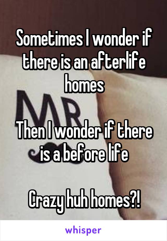 Sometimes I wonder if there is an afterlife homes

Then I wonder if there is a before life

Crazy huh homes?!