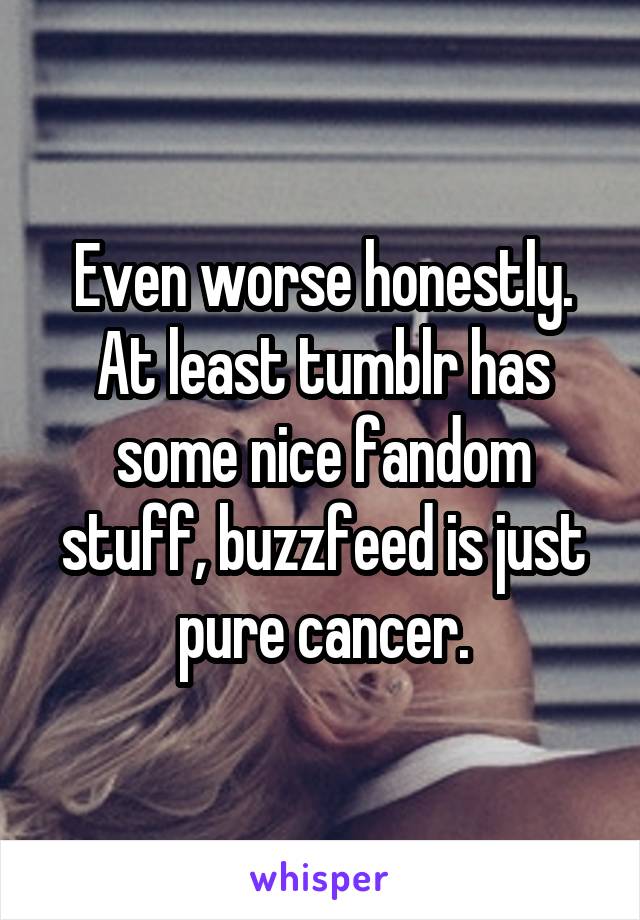 Even worse honestly. At least tumblr has some nice fandom stuff, buzzfeed is just pure cancer.