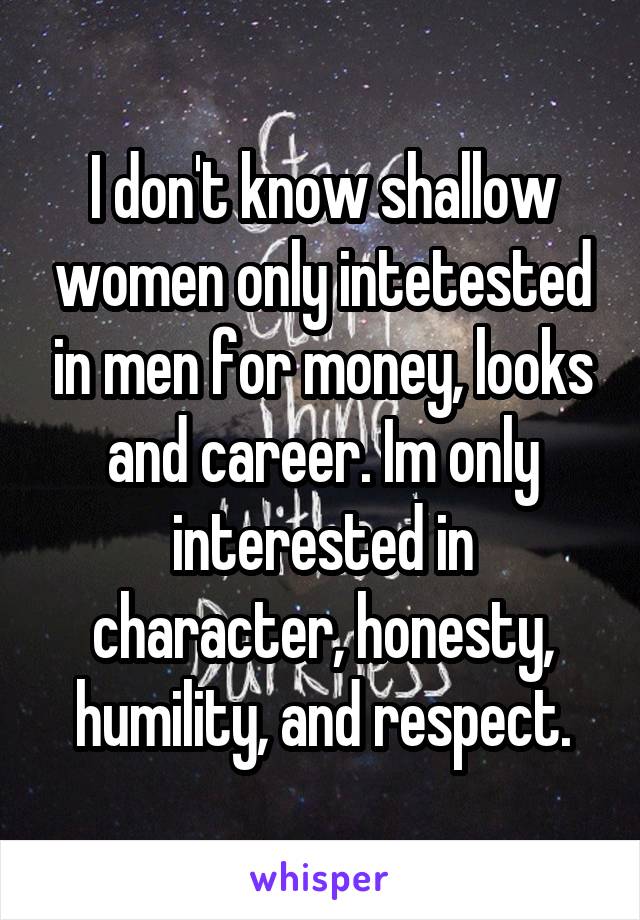 I don't know shallow women only intetested in men for money, looks and career. Im only interested in character, honesty, humility, and respect.