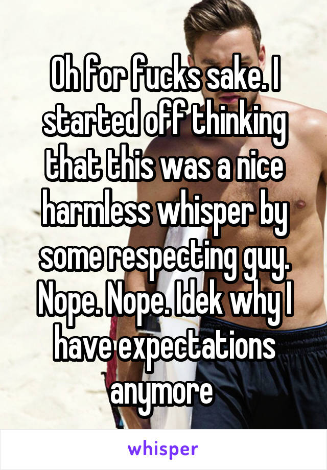 Oh for fucks sake. I started off thinking that this was a nice harmless whisper by some respecting guy. Nope. Nope. Idek why I have expectations anymore 