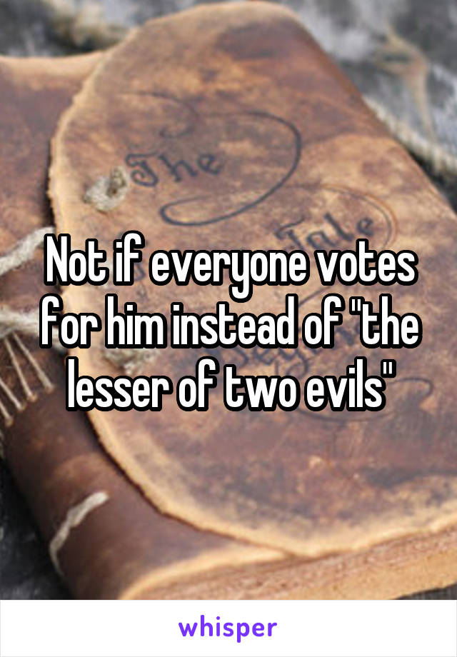 Not if everyone votes for him instead of "the lesser of two evils"