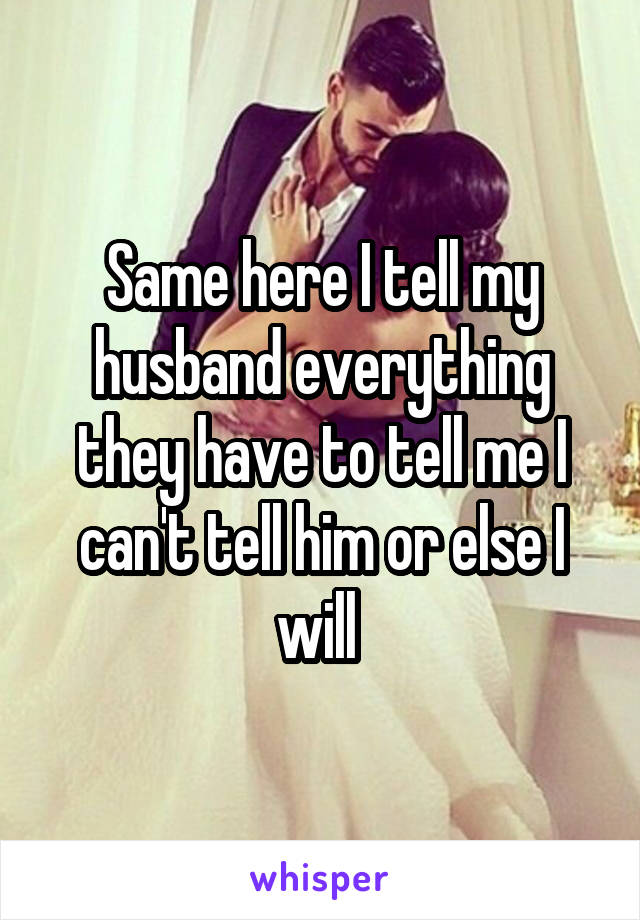 Same here I tell my husband everything they have to tell me I can't tell him or else I will 