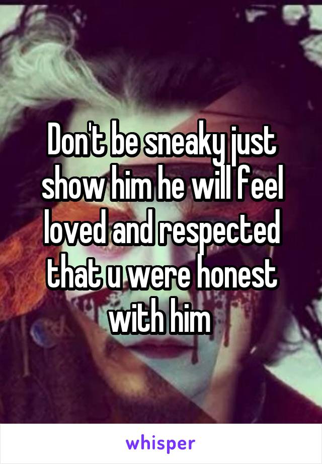 Don't be sneaky just show him he will feel loved and respected that u were honest with him 