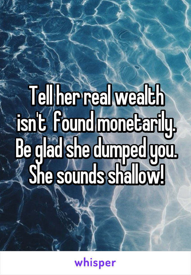 Tell her real wealth isn't  found monetarily. Be glad she dumped you. She sounds shallow!