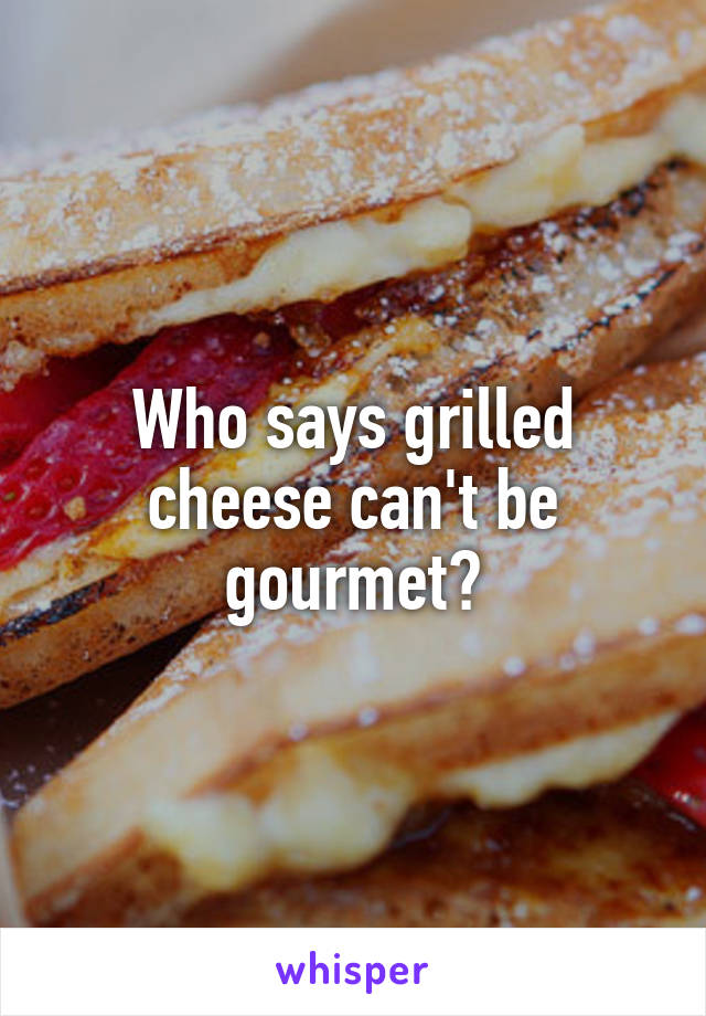 Who says grilled cheese can't be gourmet?